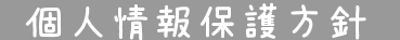 ●個人情報保護方針